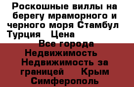 Роскошные виллы на берегу мраморного и черного моря Стамбул, Турция › Цена ­ 28 500 000 - Все города Недвижимость » Недвижимость за границей   . Крым,Симферополь